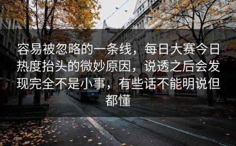 容易被忽略的一条线，每日大赛今日热度抬头的微妙原因，说透之后会发现完全不是小事，有些话不能明说但都懂