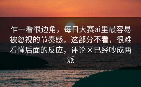 乍一看很边角，每日大赛ai里最容易被忽视的节奏感，这部分不看，很难看懂后面的反应，评论区已经吵成两派