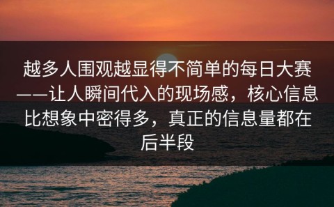 越多人围观越显得不简单的每日大赛——让人瞬间代入的现场感，核心信息比想象中密得多，真正的信息量都在后半段