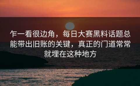 乍一看很边角，每日大赛黑料话题总能带出旧账的关键，真正的门道常常就埋在这种地方