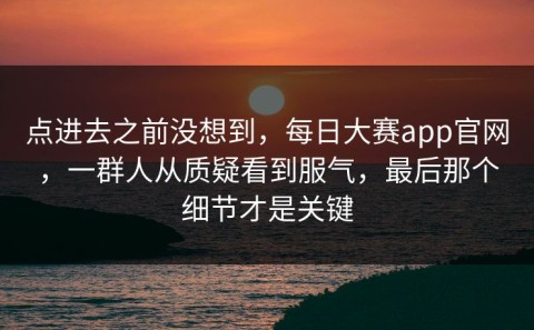点进去之前没想到，每日大赛app官网，一群人从质疑看到服气，最后那个细节才是关键
