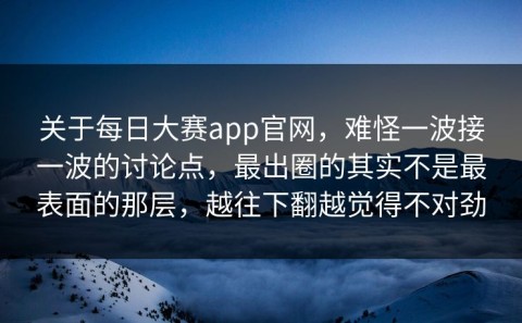 关于每日大赛app官网，难怪一波接一波的讨论点，最出圈的其实不是最表面的那层，越往下翻越觉得不对劲