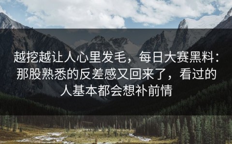 越挖越让人心里发毛，每日大赛黑料：那股熟悉的反差感又回来了，看过的人基本都会想补前情