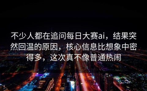 不少人都在追问每日大赛ai，结果突然回温的原因，核心信息比想象中密得多，这次真不像普通热闹