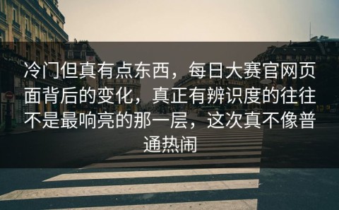 冷门但真有点东西，每日大赛官网页面背后的变化，真正有辨识度的往往不是最响亮的那一层，这次真不像普通热闹