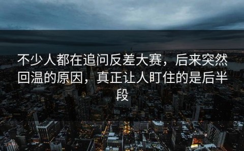 不少人都在追问反差大赛，后来突然回温的原因，真正让人盯住的是后半段