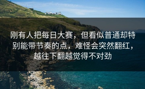 刚有人把每日大赛，但看似普通却特别能带节奏的点，难怪会突然翻红，越往下翻越觉得不对劲