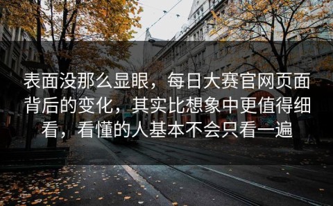 表面没那么显眼，每日大赛官网页面背后的变化，其实比想象中更值得细看，看懂的人基本不会只看一遍