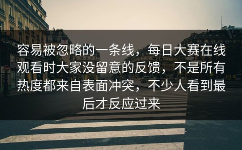 容易被忽略的一条线，每日大赛在线观看时大家没留意的反馈，不是所有热度都来自表面冲突，不少人看到最后才反应过来
