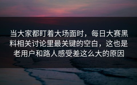 当大家都盯着大场面时，每日大赛黑料相关讨论里最关键的空白，这也是老用户和路人感受差这么大的原因