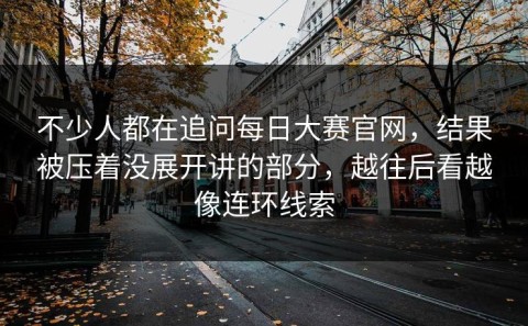 不少人都在追问每日大赛官网，结果被压着没展开讲的部分，越往后看越像连环线索