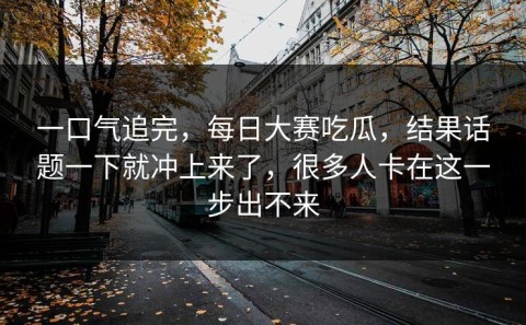 一口气追完，每日大赛吃瓜，结果话题一下就冲上来了，很多人卡在这一步出不来