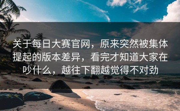 关于每日大赛官网，原来突然被集体提起的版本差异，看完才知道大家在吵什么，越往下翻越觉得不对劲
