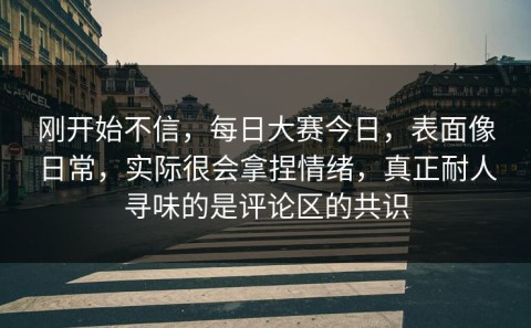 刚开始不信，每日大赛今日，表面像日常，实际很会拿捏情绪，真正耐人寻味的是评论区的共识