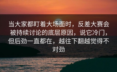 当大家都盯着大场面时，反差大赛会被持续讨论的底层原因，说它冷门，但后劲一直都在，越往下翻越觉得不对劲