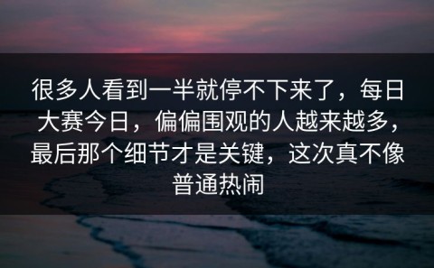 很多人看到一半就停不下来了，每日大赛今日，偏偏围观的人越来越多，最后那个细节才是关键，这次真不像普通热闹