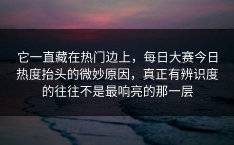 它一直藏在热门边上，每日大赛今日热度抬头的微妙原因，真正有辨识度的往往不是最响亮的那一层