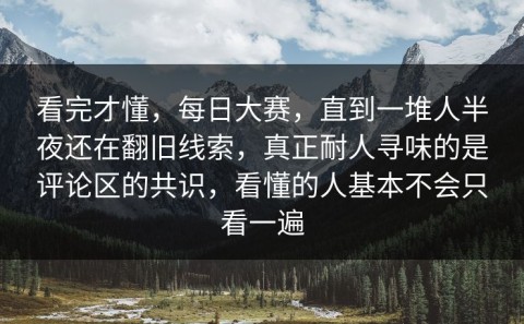看完才懂，每日大赛，直到一堆人半夜还在翻旧线索，真正耐人寻味的是评论区的共识，看懂的人基本不会只看一遍