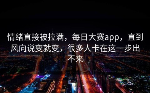 情绪直接被拉满，每日大赛app，直到风向说变就变，很多人卡在这一步出不来