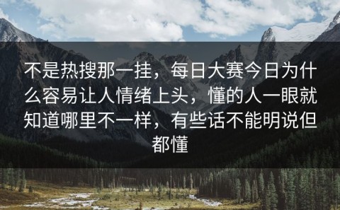 不是热搜那一挂，每日大赛今日为什么容易让人情绪上头，懂的人一眼就知道哪里不一样，有些话不能明说但都懂