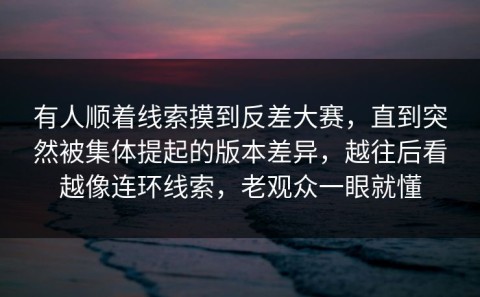 有人顺着线索摸到反差大赛，直到突然被集体提起的版本差异，越往后看越像连环线索，老观众一眼就懂