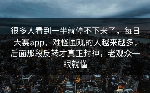 很多人看到一半就停不下来了，每日大赛app，难怪围观的人越来越多，后面那段反转才真正封神，老观众一眼就懂