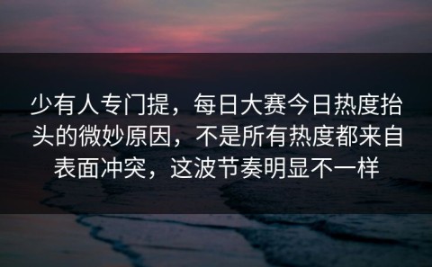 少有人专门提，每日大赛今日热度抬头的微妙原因，不是所有热度都来自表面冲突，这波节奏明显不一样