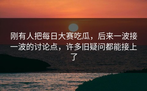 刚有人把每日大赛吃瓜，后来一波接一波的讨论点，许多旧疑问都能接上了
