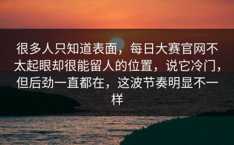 很多人只知道表面，每日大赛官网不太起眼却很能留人的位置，说它冷门，但后劲一直都在，这波节奏明显不一样