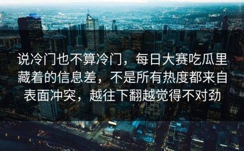 说冷门也不算冷门，每日大赛吃瓜里藏着的信息差，不是所有热度都来自表面冲突，越往下翻越觉得不对劲