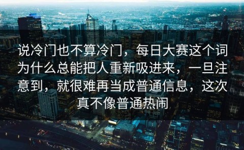 说冷门也不算冷门，每日大赛这个词为什么总能把人重新吸进来，一旦注意到，就很难再当成普通信息，这次真不像普通热闹