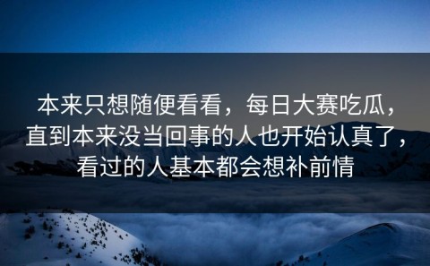 本来只想随便看看，每日大赛吃瓜，直到本来没当回事的人也开始认真了，看过的人基本都会想补前情