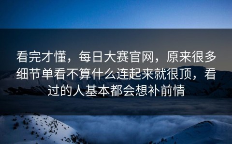 看完才懂，每日大赛官网，原来很多细节单看不算什么连起来就很顶，看过的人基本都会想补前情