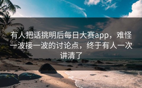 有人把话挑明后每日大赛app，难怪一波接一波的讨论点，终于有人一次讲清了