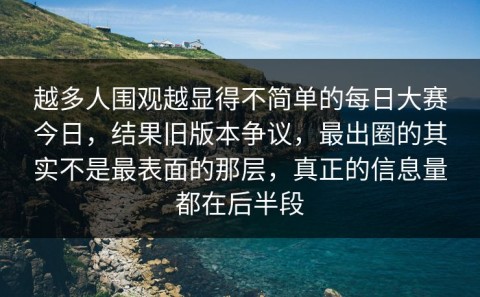 越多人围观越显得不简单的每日大赛今日，结果旧版本争议，最出圈的其实不是最表面的那层，真正的信息量都在后半段
