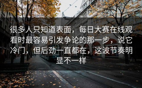 很多人只知道表面，每日大赛在线观看时最容易引发争论的那一步，说它冷门，但后劲一直都在，这波节奏明显不一样