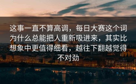 这事一直不算高调，每日大赛这个词为什么总能把人重新吸进来，其实比想象中更值得细看，越往下翻越觉得不对劲