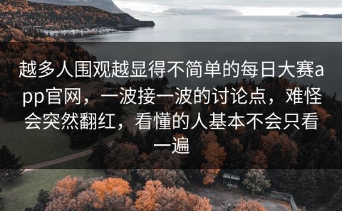 越多人围观越显得不简单的每日大赛app官网，一波接一波的讨论点，难怪会突然翻红，看懂的人基本不会只看一遍