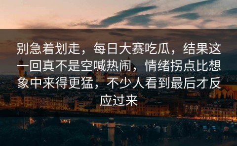 别急着划走，每日大赛吃瓜，结果这一回真不是空喊热闹，情绪拐点比想象中来得更猛，不少人看到最后才反应过来