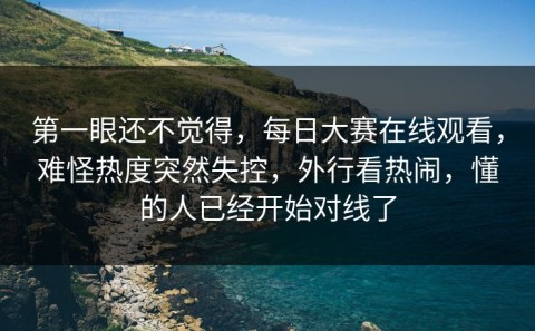 第一眼还不觉得，每日大赛在线观看，难怪热度突然失控，外行看热闹，懂的人已经开始对线了