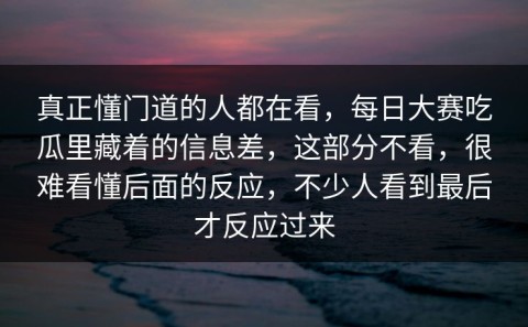 真正懂门道的人都在看，每日大赛吃瓜里藏着的信息差，这部分不看，很难看懂后面的反应，不少人看到最后才反应过来