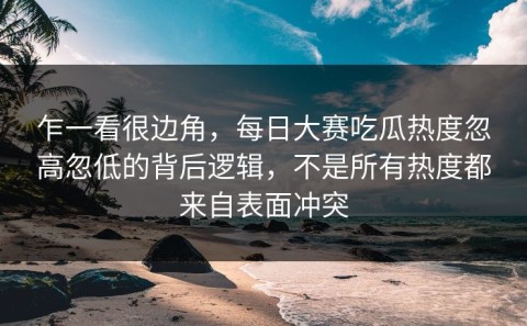 乍一看很边角，每日大赛吃瓜热度忽高忽低的背后逻辑，不是所有热度都来自表面冲突