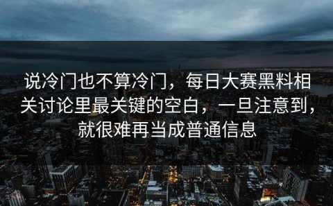 说冷门也不算冷门，每日大赛黑料相关讨论里最关键的空白，一旦注意到，就很难再当成普通信息