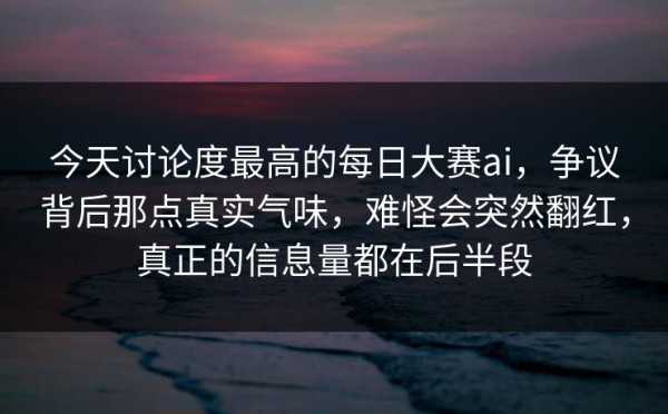 今天讨论度最高的每日大赛ai，争议背后那点真实气味，难怪会突然翻红，真正的信息量都在后半段