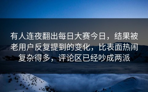 有人连夜翻出每日大赛今日，结果被老用户反复提到的变化，比表面热闹复杂得多，评论区已经吵成两派