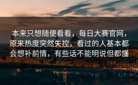本来只想随便看看，每日大赛官网，原来热度突然失控，看过的人基本都会想补前情，有些话不能明说但都懂