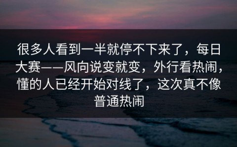 很多人看到一半就停不下来了，每日大赛——风向说变就变，外行看热闹，懂的人已经开始对线了，这次真不像普通热闹