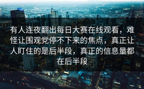 有人连夜翻出每日大赛在线观看，难怪让围观党停不下来的焦点，真正让人盯住的是后半段，真正的信息量都在后半段