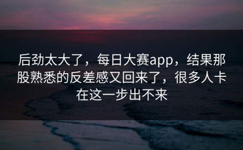 后劲太大了，每日大赛app，结果那股熟悉的反差感又回来了，很多人卡在这一步出不来