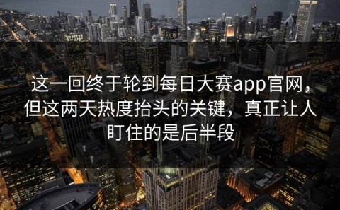 这一回终于轮到每日大赛app官网，但这两天热度抬头的关键，真正让人盯住的是后半段